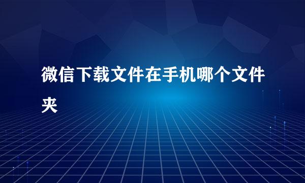 微信下载文件在手机哪个文件夹