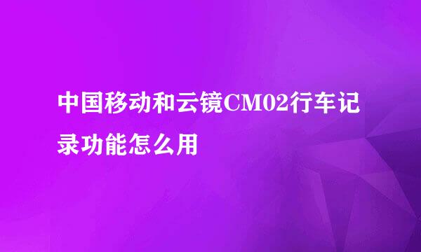 中国移动和云镜CM02行车记录功能怎么用