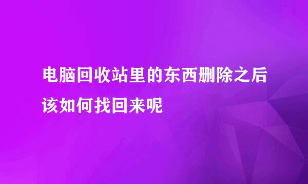 电脑回收站里的东西删除之后该如何找回来呢