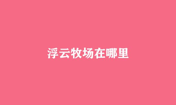 浮云牧场在哪里