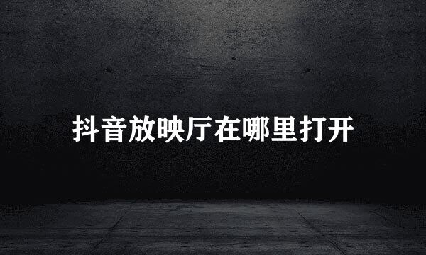 抖音放映厅在哪里打开