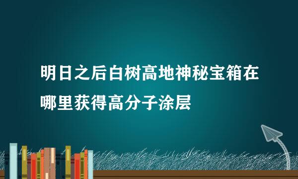 明日之后白树高地神秘宝箱在哪里获得高分子涂层