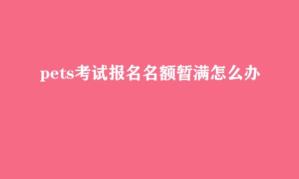 pets考试报名名额暂满怎么办