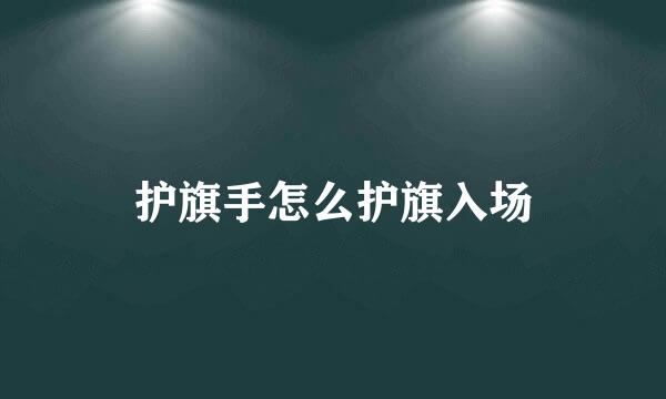 护旗手怎么护旗入场
