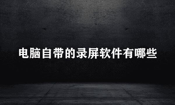 电脑自带的录屏软件有哪些