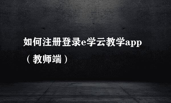 如何注册登录e学云教学app（教师端）