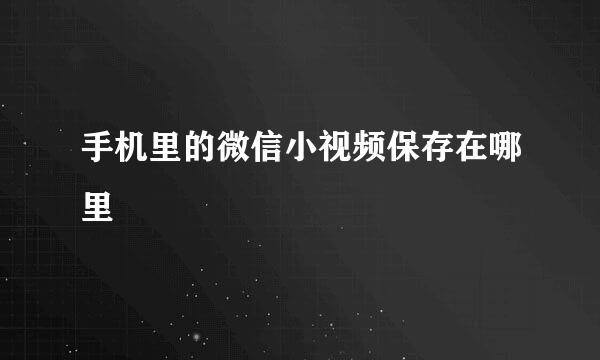 手机里的微信小视频保存在哪里
