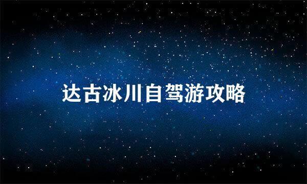 达古冰川自驾游攻略