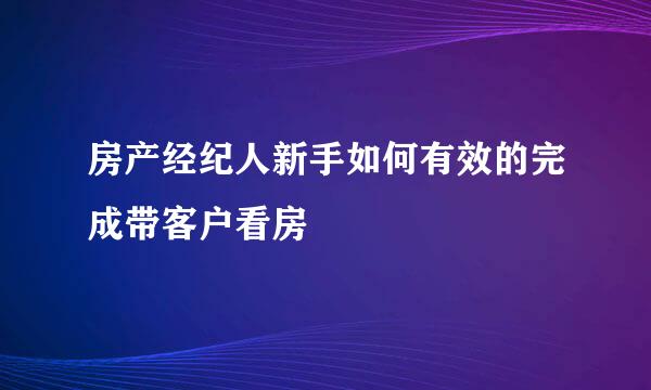 房产经纪人新手如何有效的完成带客户看房