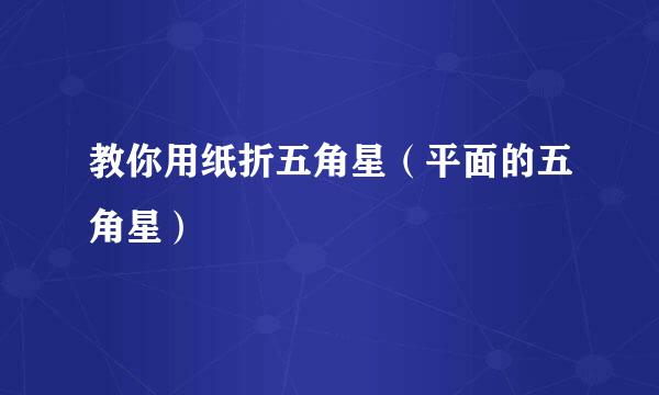 教你用纸折五角星（平面的五角星）
