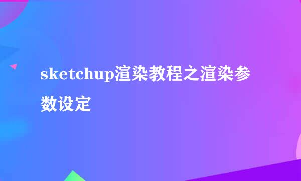 sketchup渲染教程之渲染参数设定