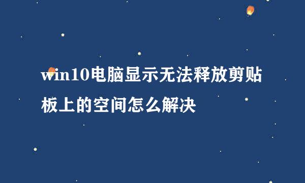 win10电脑显示无法释放剪贴板上的空间怎么解决