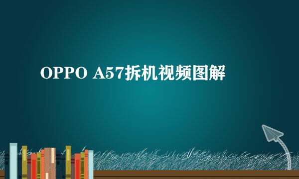 OPPO A57拆机视频图解