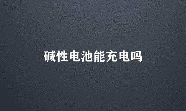 碱性电池能充电吗