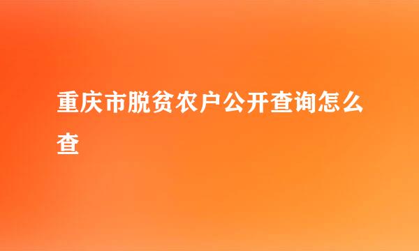 重庆市脱贫农户公开查询怎么查