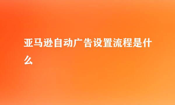 亚马逊自动广告设置流程是什么