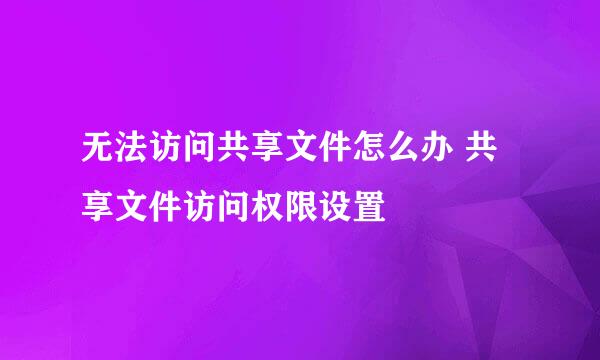无法访问共享文件怎么办 共享文件访问权限设置