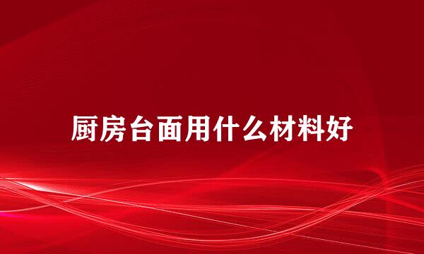 厨房台面用什么材料好