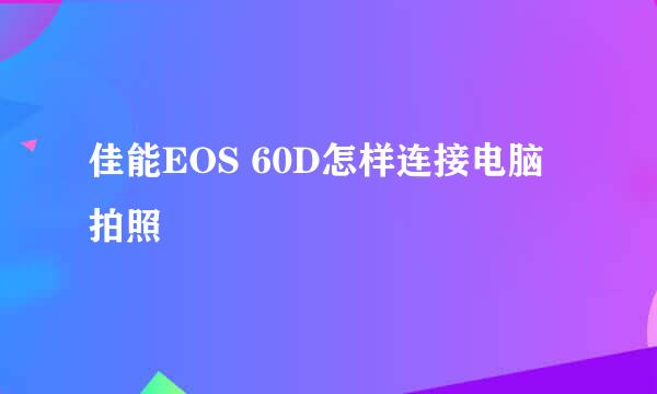 佳能EOS 60D怎样连接电脑拍照
