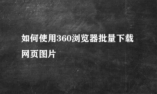 如何使用360浏览器批量下载网页图片
