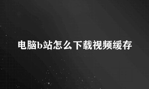 电脑b站怎么下载视频缓存