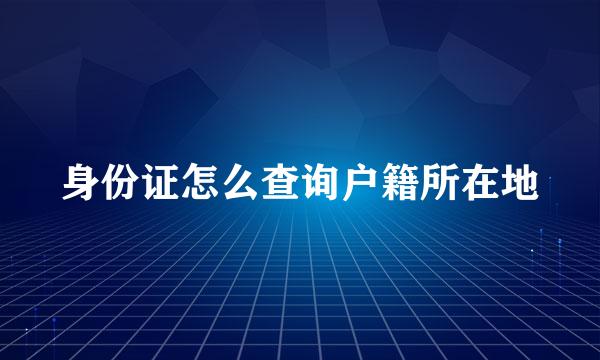 身份证怎么查询户籍所在地