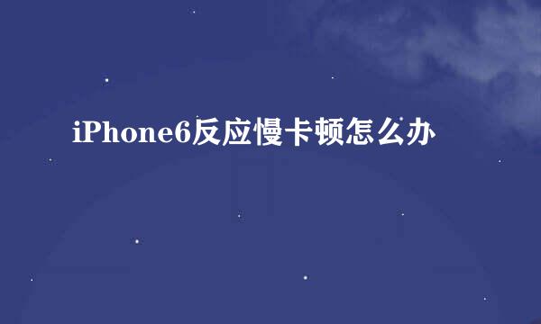iPhone6反应慢卡顿怎么办