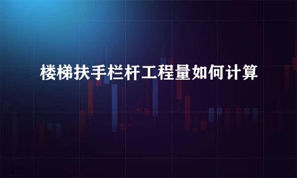 楼梯扶手栏杆工程量如何计算