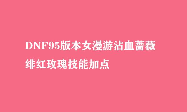 DNF95版本女漫游沾血蔷薇绯红玫瑰技能加点
