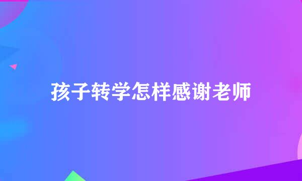 孩子转学怎样感谢老师