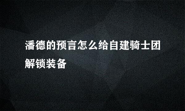 潘德的预言怎么给自建骑士团解锁装备