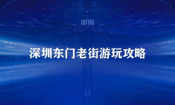 深圳东门老街游玩攻略