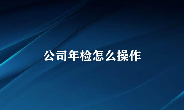 公司年检怎么操作