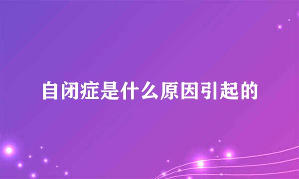 自闭症是什么原因引起的