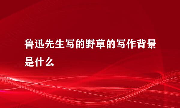 鲁迅先生写的野草的写作背景是什么