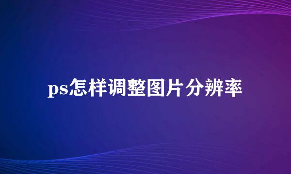 ps怎样调整图片分辨率