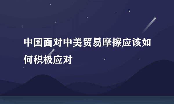 中国面对中美贸易摩擦应该如何积极应对