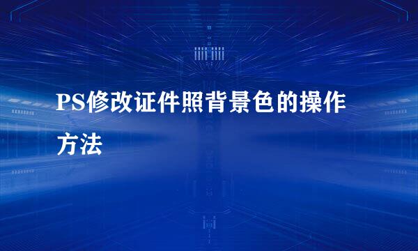 PS修改证件照背景色的操作方法
