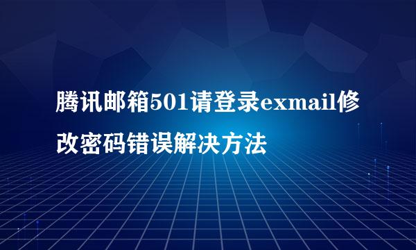 腾讯邮箱501请登录exmail修改密码错误解决方法