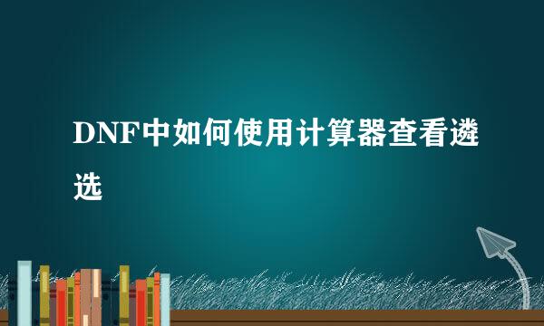 DNF中如何使用计算器查看遴选