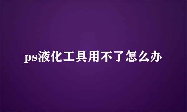 ps液化工具用不了怎么办
