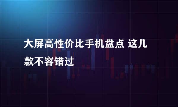 大屏高性价比手机盘点 这几款不容错过