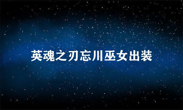 英魂之刃忘川巫女出装