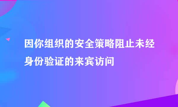 因你组织的安全策略阻止未经身份验证的来宾访问