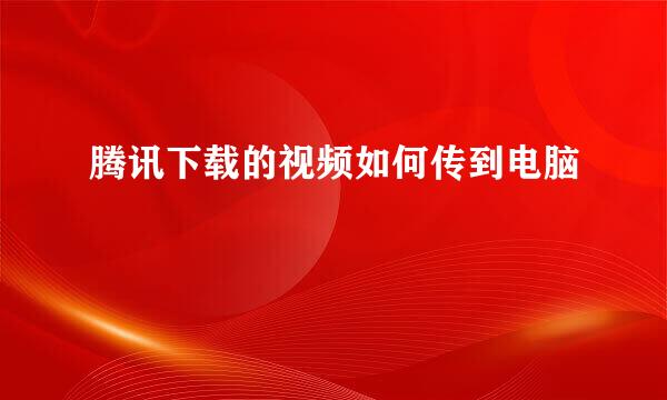 腾讯下载的视频如何传到电脑