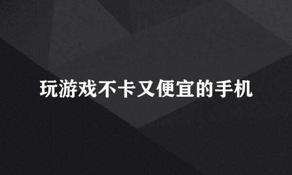 玩游戏不卡又便宜的手机