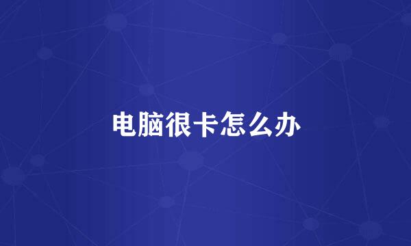 电脑很卡怎么办