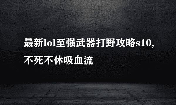 最新lol至强武器打野攻略s10,不死不休吸血流