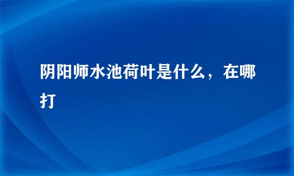 阴阳师水池荷叶是什么，在哪打