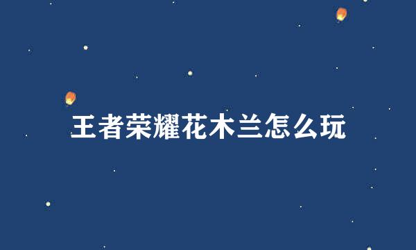 王者荣耀花木兰怎么玩